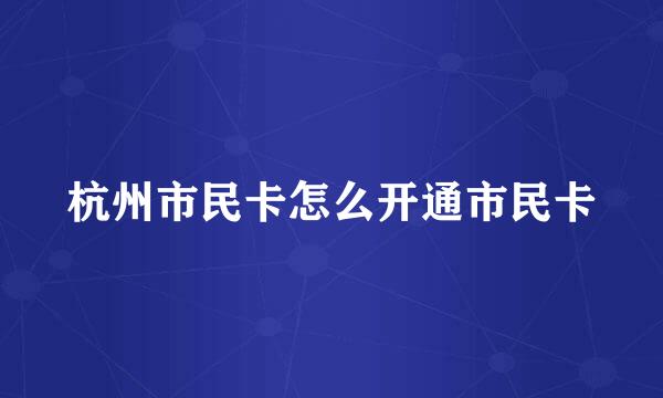 杭州市民卡怎么开通市民卡