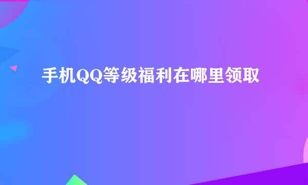 手机QQ等级福利在哪里领取