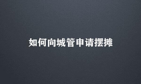 如何向城管申请摆摊