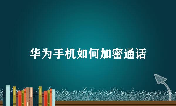 华为手机如何加密通话