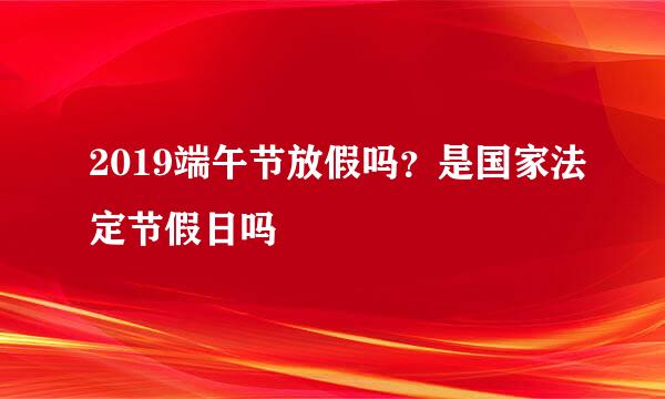 2019端午节放假吗？是国家法定节假日吗