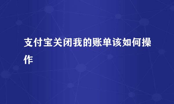 支付宝关闭我的账单该如何操作