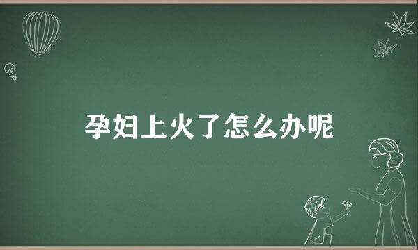 孕妇上火了怎么办呢