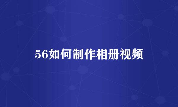 56如何制作相册视频
