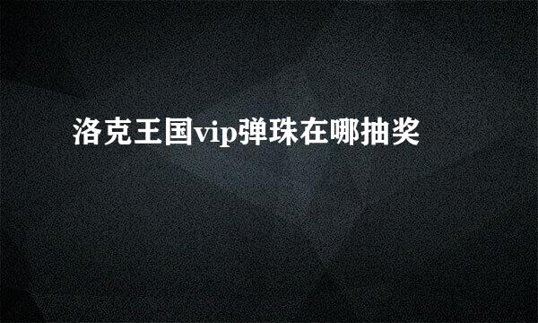 洛克王国vip弹珠在哪抽奖