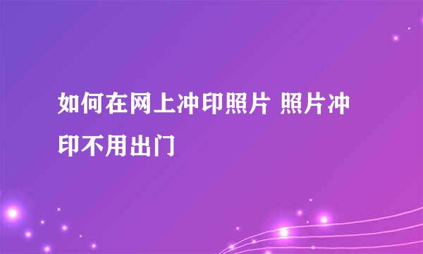 如何在网上冲印照片 照片冲印不用出门
