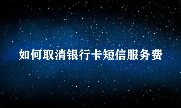 如何取消银行卡短信服务费
