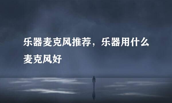 乐器麦克风推荐，乐器用什么麦克风好