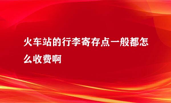 火车站的行李寄存点一般都怎么收费啊 