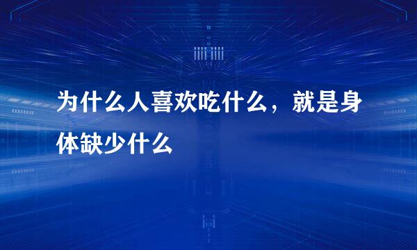 为什么人喜欢吃什么，就是身体缺少什么