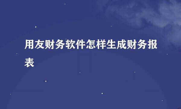 用友财务软件怎样生成财务报表
