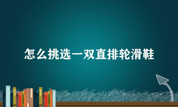 怎么挑选一双直排轮滑鞋