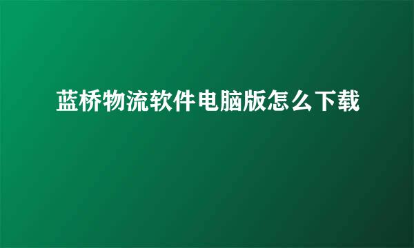 蓝桥物流软件电脑版怎么下载