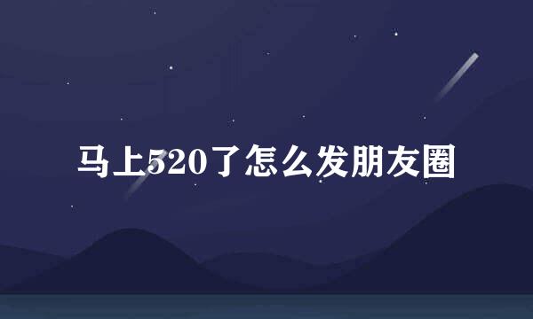 马上520了怎么发朋友圈