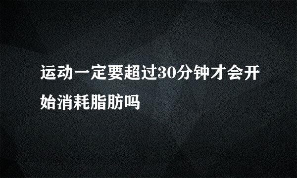 运动一定要超过30分钟才会开始消耗脂肪吗