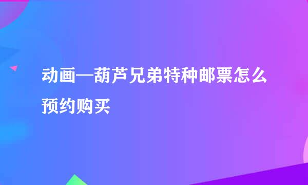 动画—葫芦兄弟特种邮票怎么预约购买