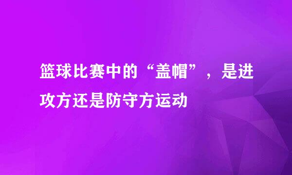 篮球比赛中的“盖帽”，是进攻方还是防守方运动