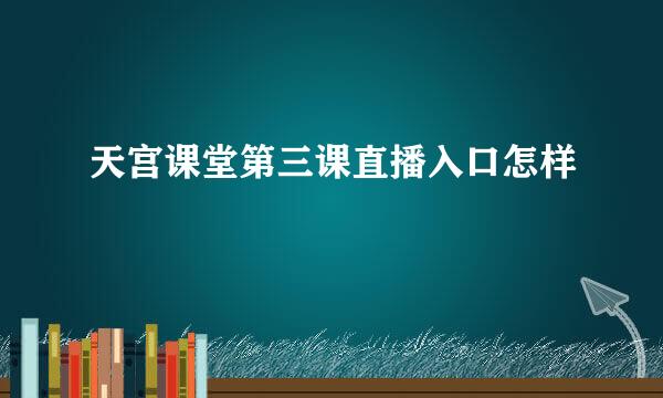 天宫课堂第三课直播入口怎样
