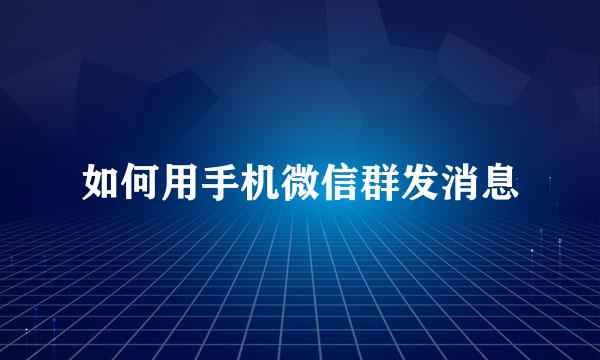 如何用手机微信群发消息