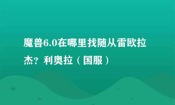 魔兽6.0在哪里找随从雷欧拉杰？利奥拉（国服）