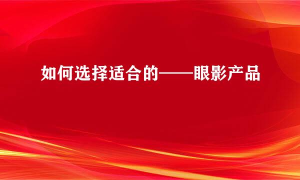 如何选择适合的——眼影产品