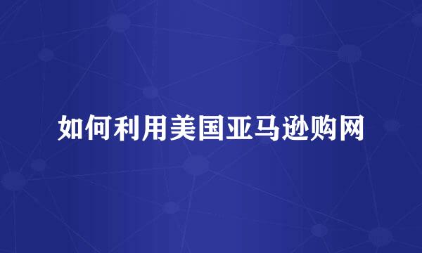 如何利用美国亚马逊购网
