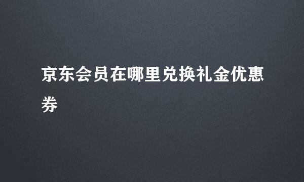 京东会员在哪里兑换礼金优惠券