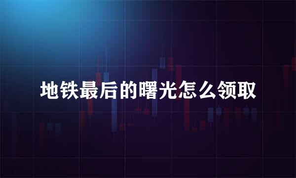 地铁最后的曙光怎么领取