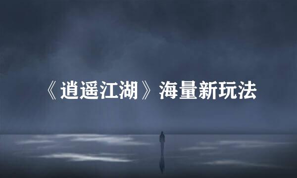 《逍遥江湖》海量新玩法