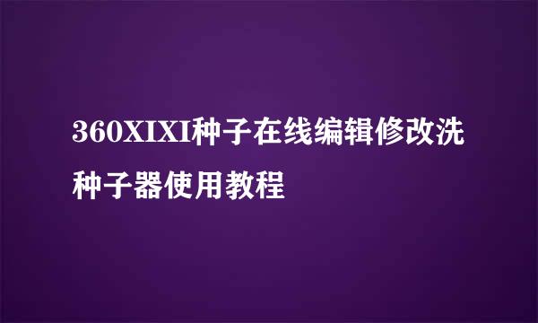 360XIXI种子在线编辑修改洗种子器使用教程