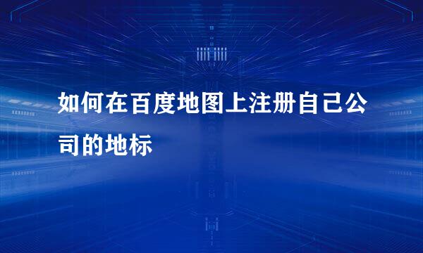 如何在百度地图上注册自己公司的地标