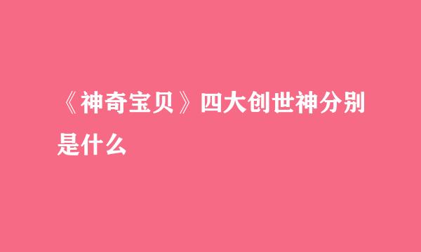 《神奇宝贝》四大创世神分别是什么