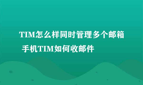 TIM怎么样同时管理多个邮箱 手机TIM如何收邮件