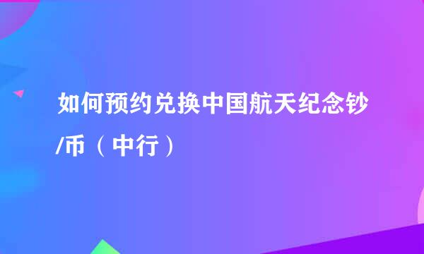 如何预约兑换中国航天纪念钞/币（中行）