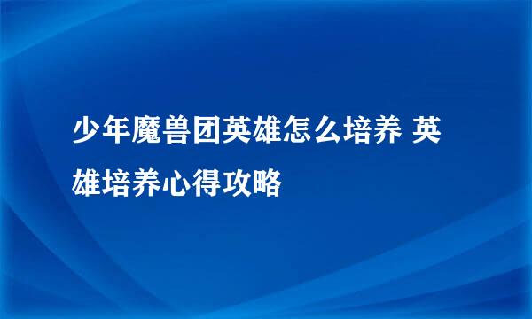 少年魔兽团英雄怎么培养 英雄培养心得攻略