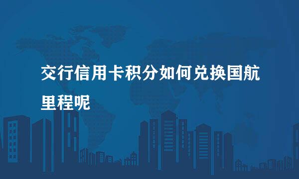 交行信用卡积分如何兑换国航里程呢