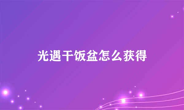 光遇干饭盆怎么获得