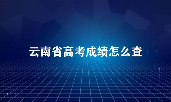 云南省高考成绩怎么查