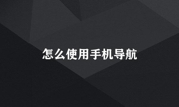 怎么使用手机导航