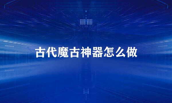 古代魔古神器怎么做