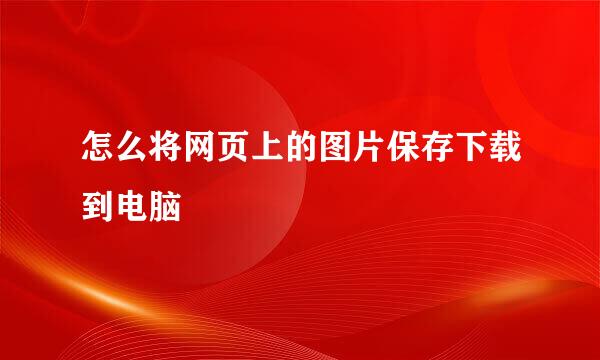 怎么将网页上的图片保存下载到电脑