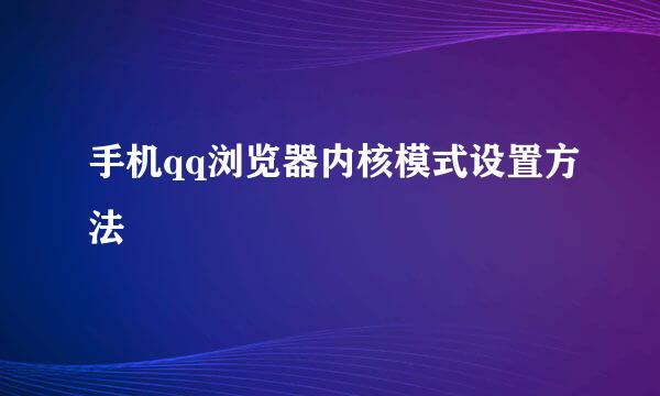 手机qq浏览器内核模式设置方法