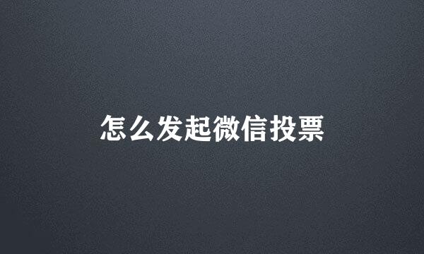 怎么发起微信投票