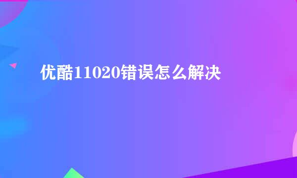 优酷11020错误怎么解决