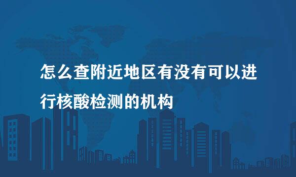 怎么查附近地区有没有可以进行核酸检测的机构