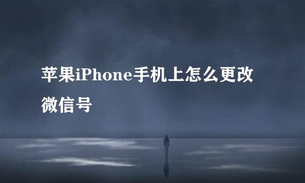 苹果iPhone手机上怎么更改微信号