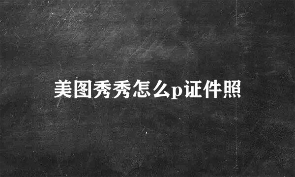 美图秀秀怎么p证件照