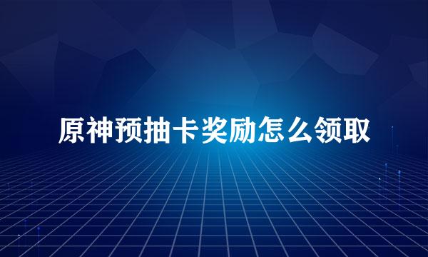 原神预抽卡奖励怎么领取