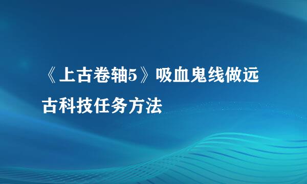 《上古卷轴5》吸血鬼线做远古科技任务方法