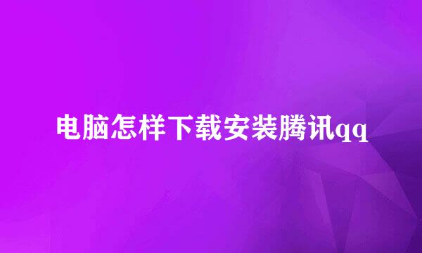 电脑怎样下载安装腾讯qq